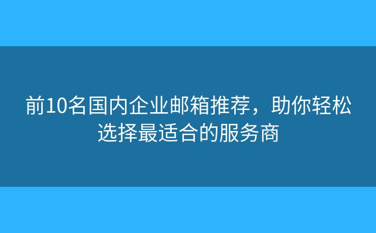 前10名国内企业邮箱推荐,助你轻松选择最适合的服务商 前10名国内企业邮箱推荐,助你轻松选择最适合的服务商