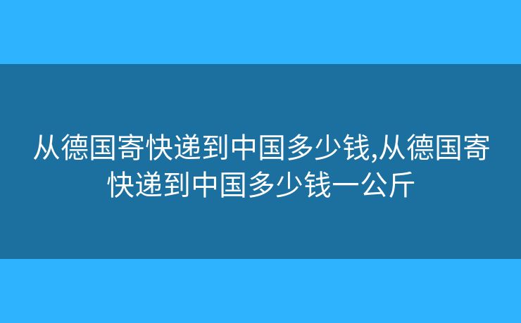 从德国寄快递到中国多少钱,从德国寄快递到中国多少钱一公斤