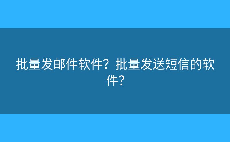 批量发邮件软件?批量发送短信的软件? 批量发邮件软件?批量发送短信的软件?
