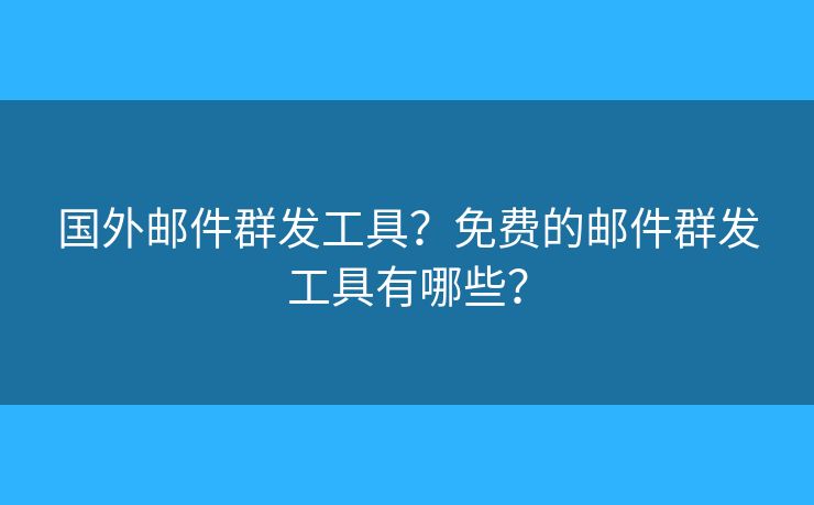 国外邮件群发工具？免费的邮件群发工具有哪些？
