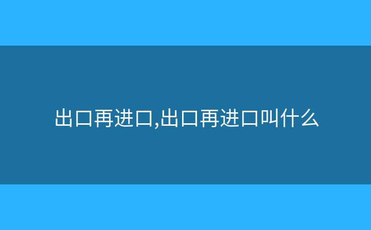 出口再进口,出口再进口叫什么
