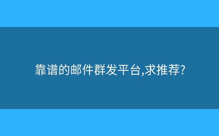 靠谱的邮件群发平台,求推荐? 靠谱的邮件群发平台,求推荐?