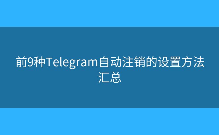 前9种Telegram自动注销的设置方法汇总 前9种Telegram自动注销的设置方法汇总