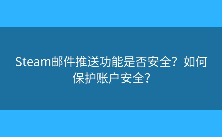 Steam邮件推送功能是否安全？如何保护账户安全？