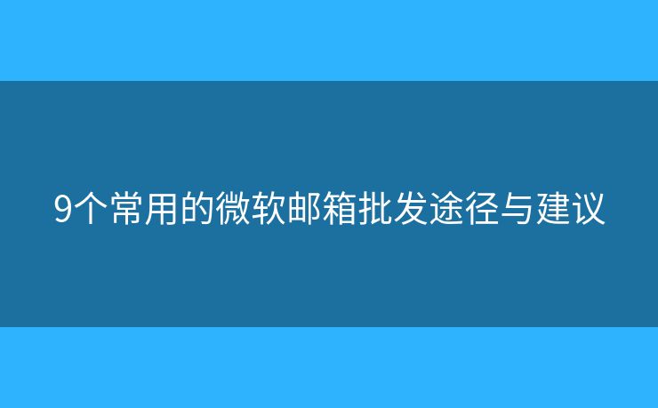 9个常用的微软邮箱批发途径与建议