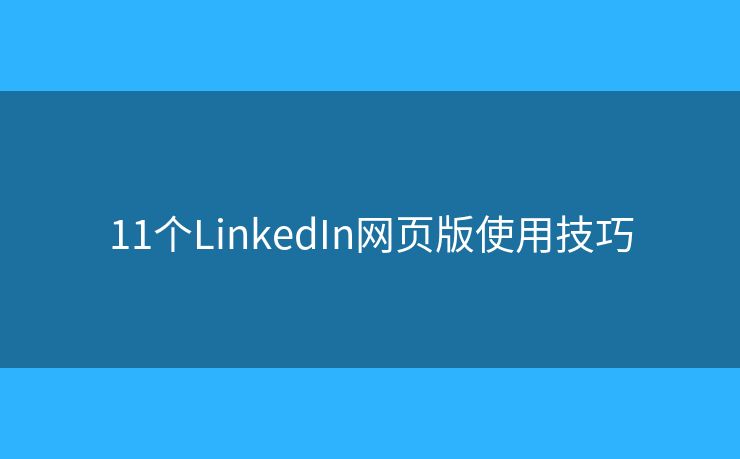 11个LinkedIn网页版使用技巧 11个LinkedIn网页版使用技巧