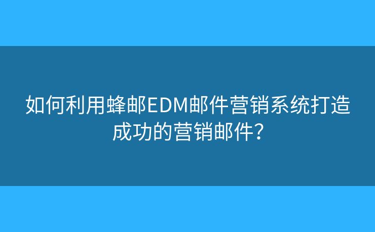 如何利用蜂邮EDM邮件营销系统打造成功的营销邮件? 如何利用蜂邮EDM邮件营销系统打造成功的营销邮件?