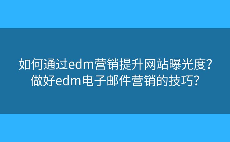 如何通过edm营销提升网站曝光度?做好edm电子邮件营销的技巧? 如何通过edm营销提升网站曝光度?做好edm电子邮件营销的技巧?