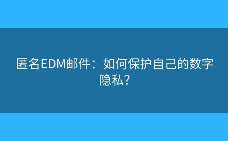 匿名EDM邮件:如何保护自己的数字隐私? 匿名EDM邮件:如何保护自己的数字隐私?
