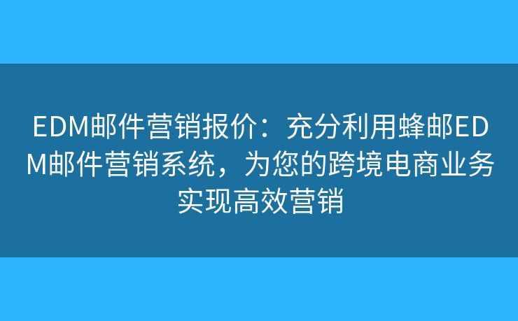 EDM邮件营销报价:充分利用蜂邮EDM邮件营销系统,为您的跨境电商业务实现高效营销 EDM邮件营销报价:充分利用蜂邮EDM邮件营销系统,为您的跨境电商业务实现高效营销