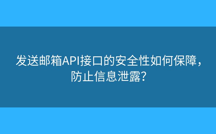 发送邮箱API接口的安全性如何保障,防止信息泄露? 发送邮箱API接口的安全性如何保障,防止信息泄露?