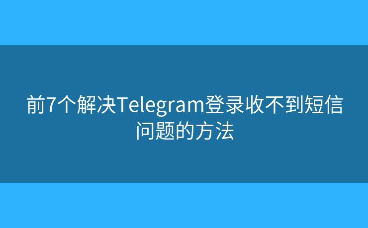 前7个解决Telegram登录收不到短信问题的方法
