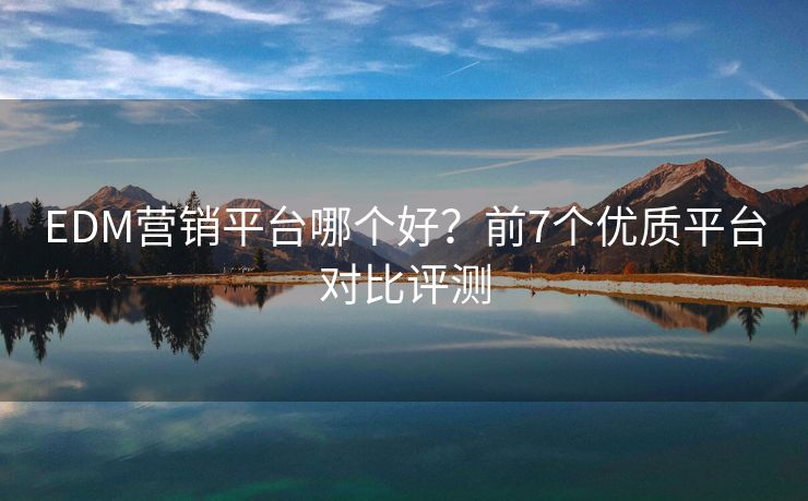 EDM营销平台哪个好？前7个优质平台对比评测