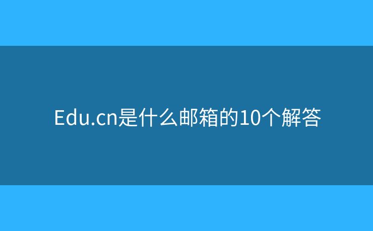 Edu.cn是什么邮箱的10个解答 Edu.cn是什么邮箱的10个解答