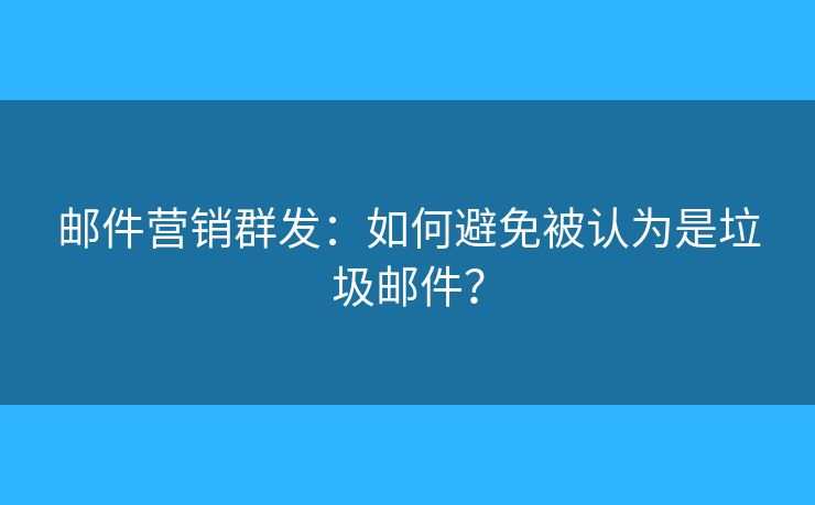 邮件营销群发:如何避免被认为是垃圾邮件? 邮件营销群发:如何避免被认为是垃圾邮件?