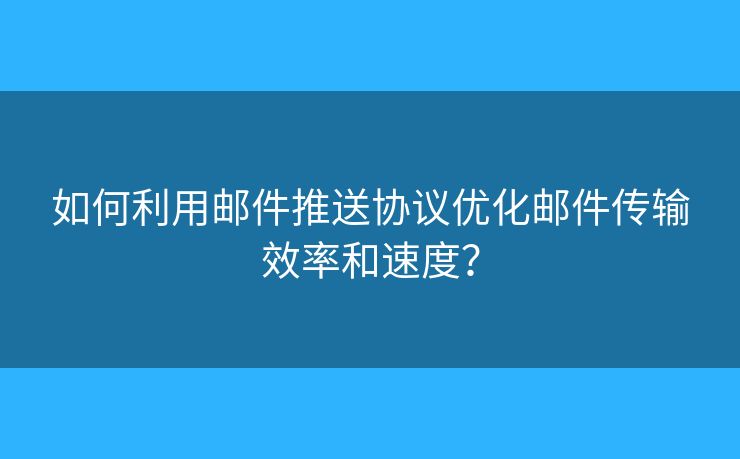 如何利用邮件推送协议优化邮件传输效率和速度? 如何利用邮件推送协议优化邮件传输效率和速度?