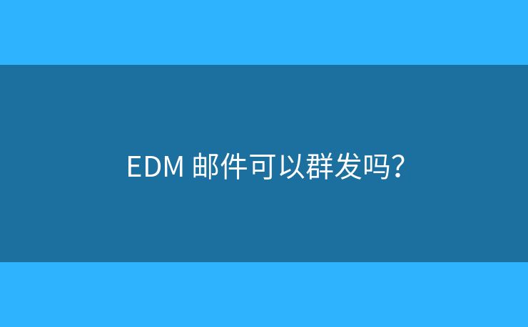EDM 邮件可以群发吗? EDM 邮件可以群发吗?
