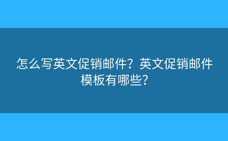 怎么写英文促销邮件?英文促销邮件模板有哪些? 怎么写英文促销邮件?英文促销邮件模板有哪些?
