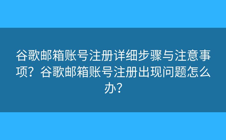 谷歌邮箱账号注册详细步骤与注意事项？谷歌邮箱账号注册出现问题怎么办？