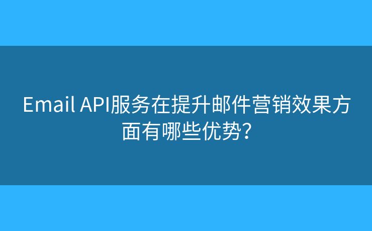 Email API服务在提升邮件营销效果方面有哪些优势？