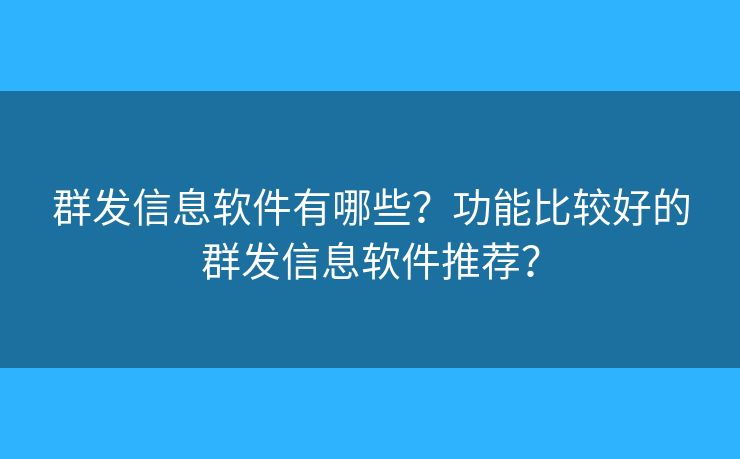 群发信息软件有哪些？功能比较好的群发信息软件推荐？