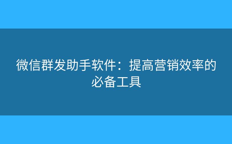 微信群发助手软件:提高营销效率的必备工具 微信群发助手软件:提高营销效率的必备工具