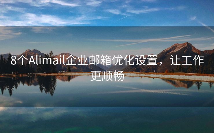 8个Alimail企业邮箱优化设置，让工作更顺畅