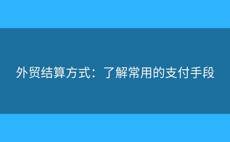 外贸结算方式:了解常用的支付手段 外贸结算方式:了解常用的支付手段