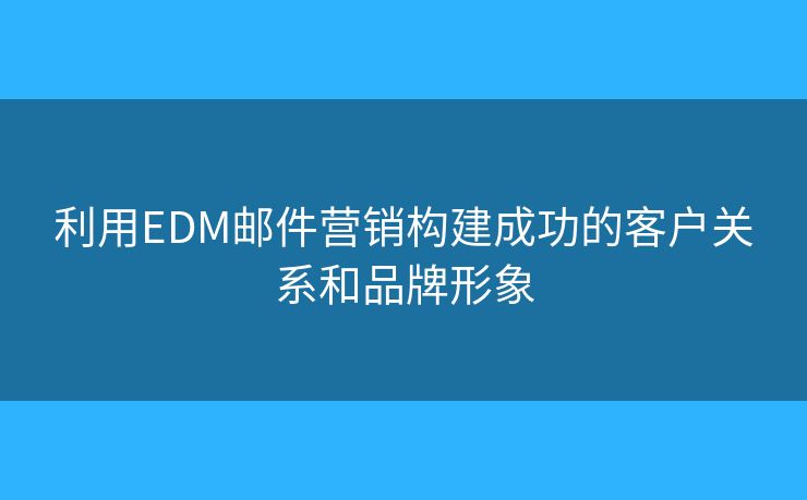 利用EDM邮件营销构建成功的客户关系和品牌形象 利用EDM邮件营销构建成功的客户关系和品牌形象