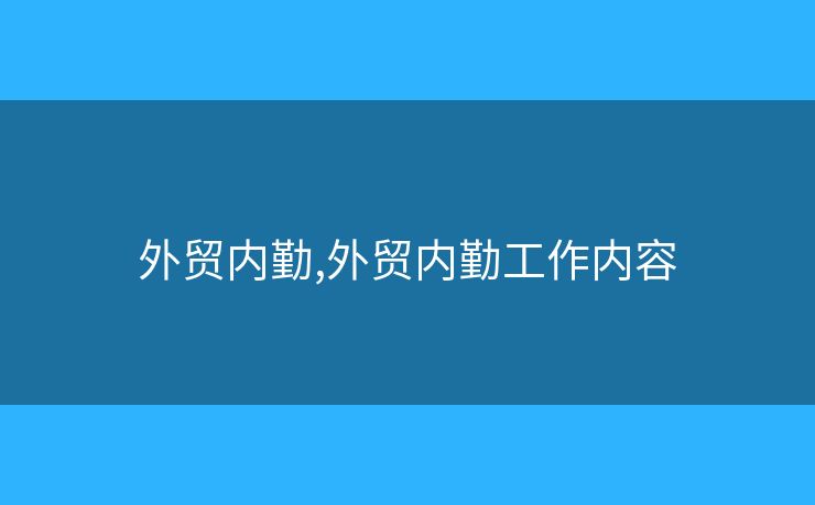外贸内勤,外贸内勤工作内容 外贸内勤,外贸内勤工作内容