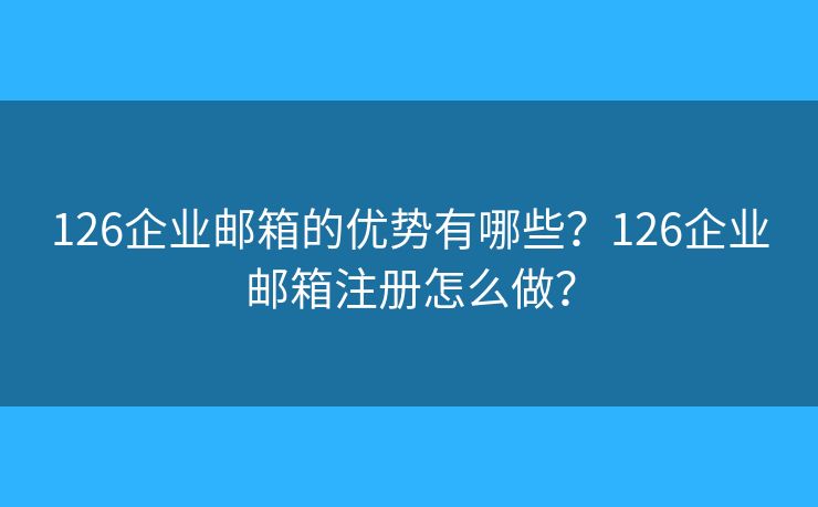 126企业邮箱的优势有哪些?126企业邮箱注册怎么做? 126企业邮箱的优势有哪些?126企业邮箱注册怎么做?