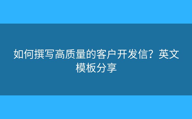 如何撰写高质量的客户开发信?英文模板分享 如何撰写高质量的客户开发信?英文模板分享