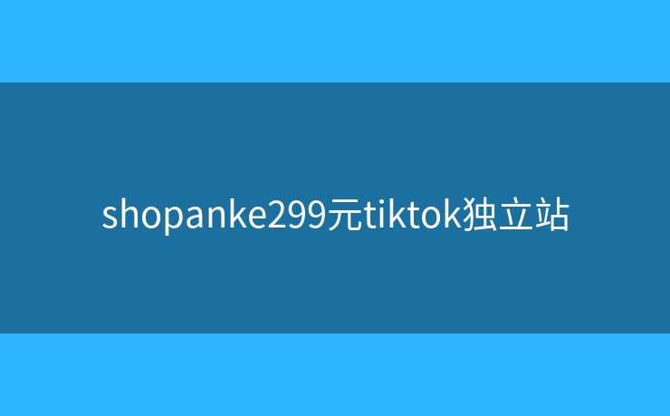 shopanke299元tiktok独立站