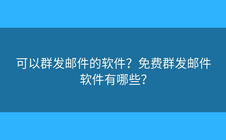 可以群发邮件的软件？免费群发邮件软件有哪些？