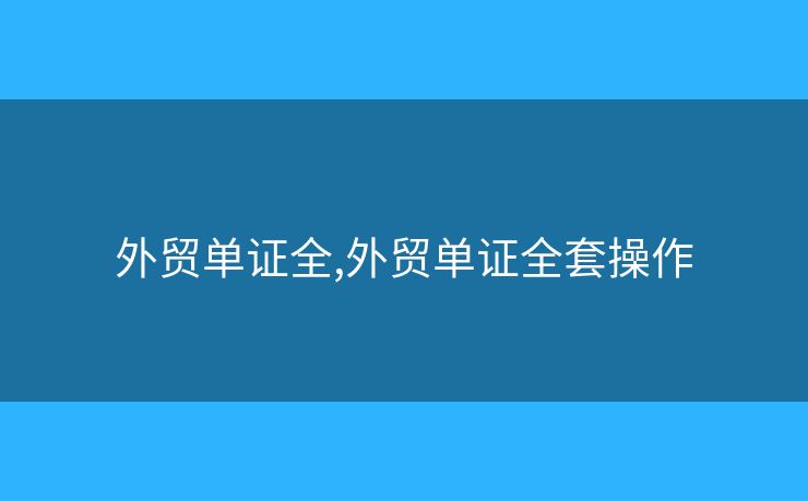 外贸单证全,外贸单证全套操作