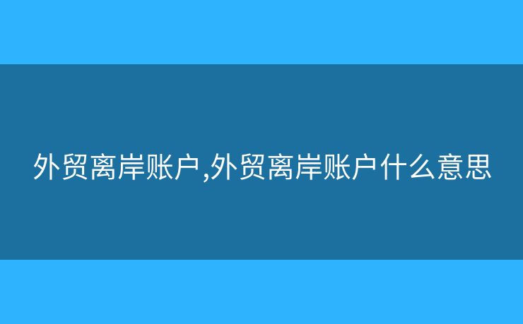外贸离岸账户,外贸离岸账户什么意思 外贸离岸账户,外贸离岸账户什么意思