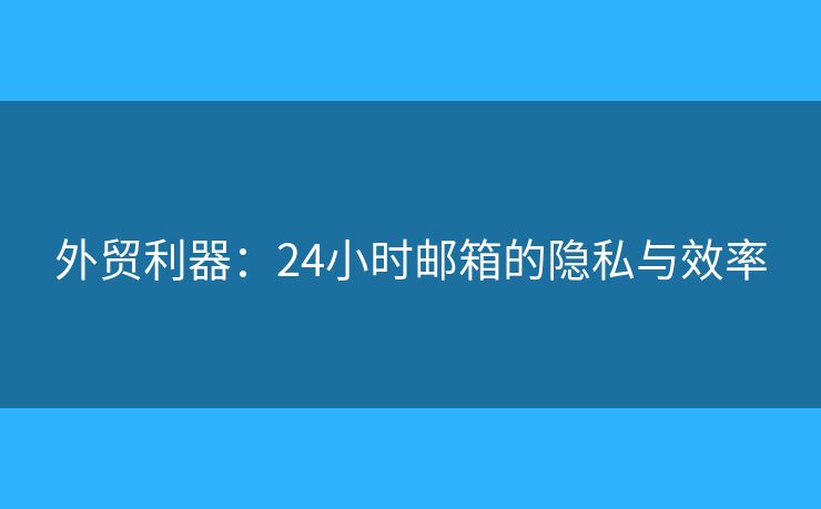 外贸利器:24小时邮箱的隐私与效率 外贸利器:24小时邮箱的隐私与效率