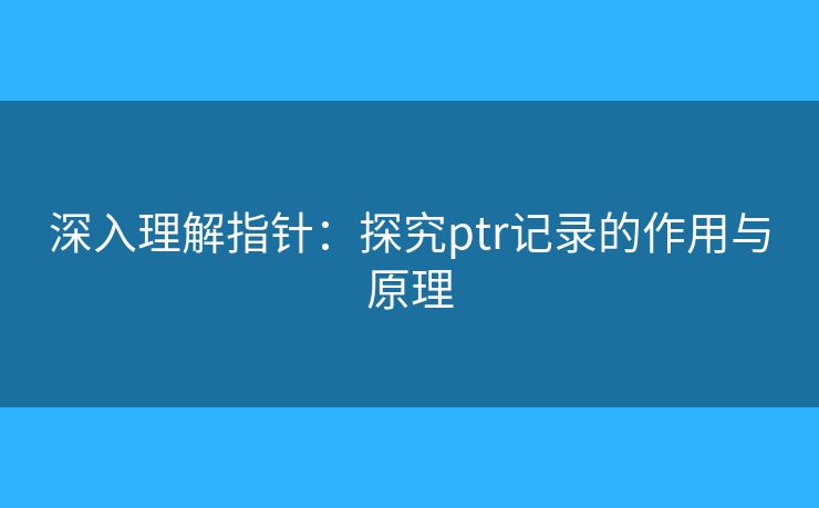 深入理解指针:探究ptr记录的作用与原理 深入理解指针:探究ptr记录的作用与原理