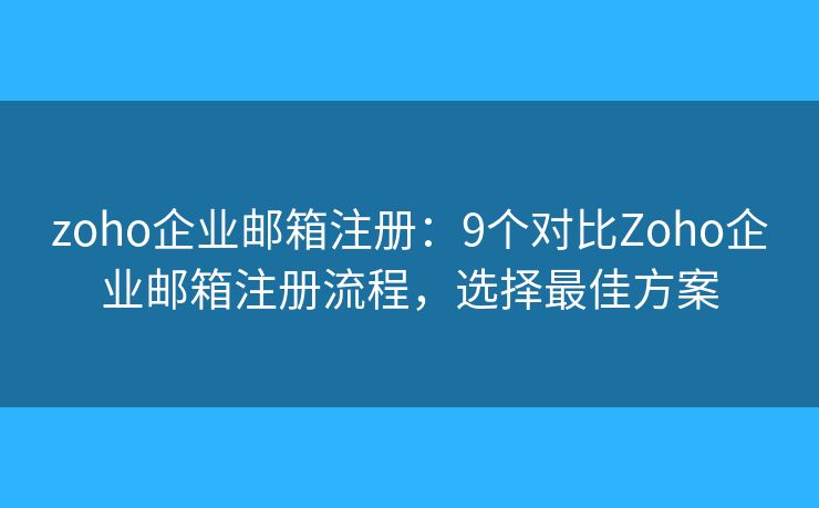 zoho企业邮箱注册：9个对比Zoho企业邮箱注册流程，选择最佳方案