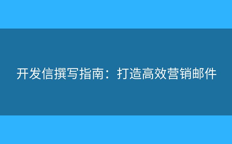 开发信撰写指南：打造高效营销邮件
