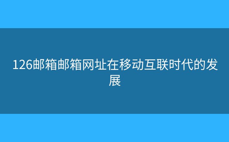 126邮箱邮箱网址在移动互联时代的发展