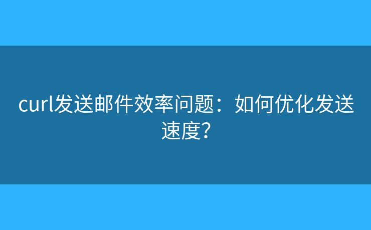 curl发送邮件效率问题：如何优化发送速度？