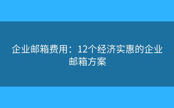 企业邮箱费用：12个经济实惠的企业邮箱方案