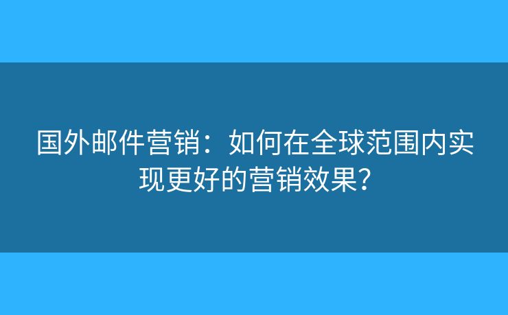 国外邮件营销:如何在全球范围内实现更好的营销效果? 国外邮件营销:如何在全球范围内实现更好的营销效果?