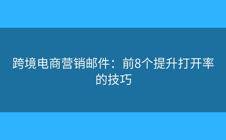 跨境电商营销邮件：前8个提升打开率的技巧