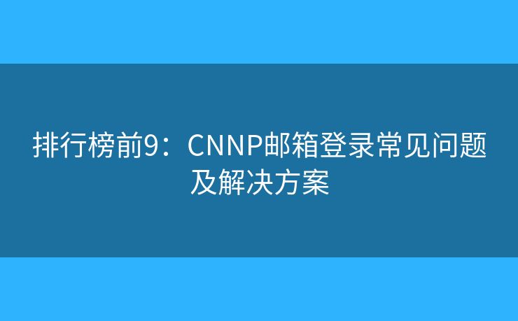 排行榜前9:CNNP邮箱登录常见问题及解决方案 排行榜前9:CNNP邮箱登录常见问题及解决方案