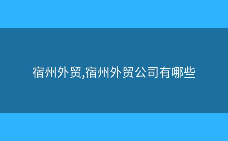 宿州外贸,宿州外贸公司有哪些 宿州外贸,宿州外贸公司有哪些