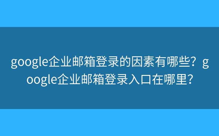 google企业邮箱登录的因素有哪些?google企业邮箱登录入口在哪里? google企业邮箱登录的因素有哪些?google企业邮箱登录入口在哪里?