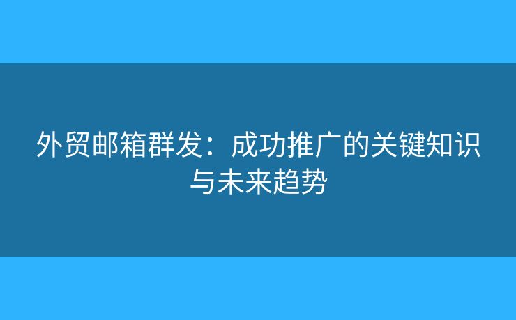 外贸邮箱群发:成功推广的关键知识与未来趋势 外贸邮箱群发:成功推广的关键知识与未来趋势