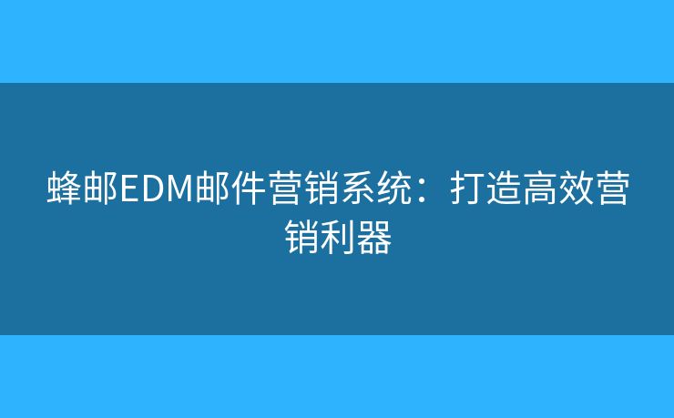 蜂邮EDM邮件营销系统:打造高效营销利器 蜂邮EDM邮件营销系统:打造高效营销利器